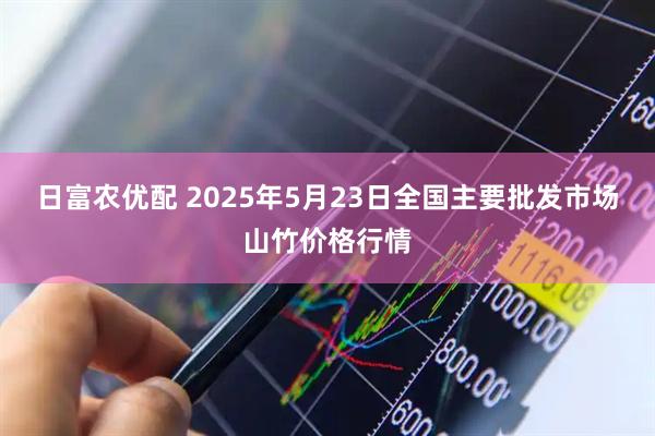 日富农优配 2025年5月23日全国主要批发市场山竹价格行情