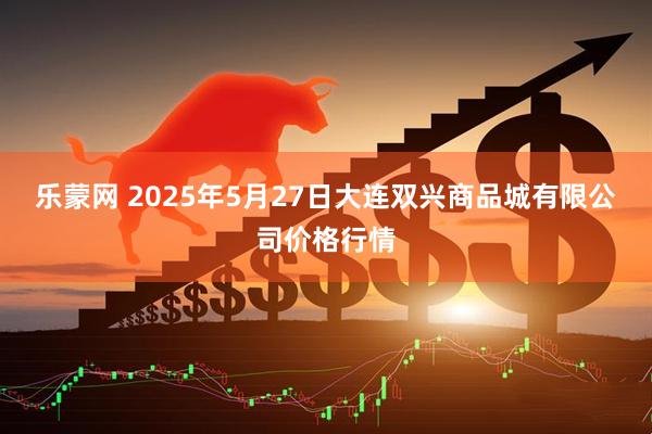 乐蒙网 2025年5月27日大连双兴商品城有限公司价格行情