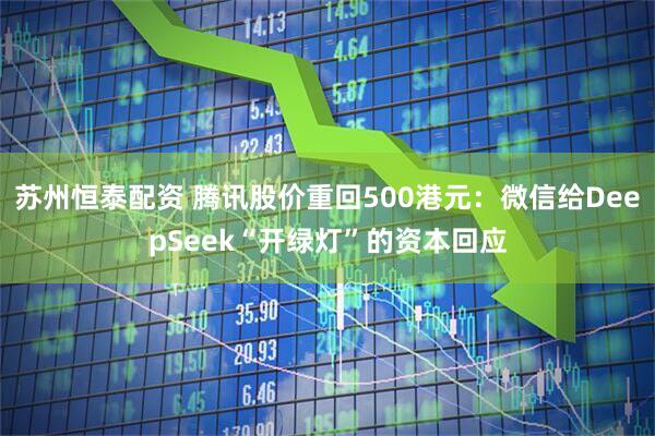苏州恒泰配资 腾讯股价重回500港元：微信给DeepSeek“开绿灯”的资本回应