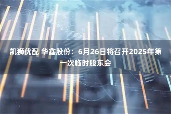 凯狮优配 华鑫股份：6月26日将召开2025年第一次临时股东会