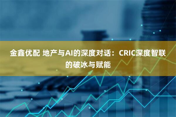 金鑫优配 地产与AI的深度对话：CRIC深度智联的破冰与赋能