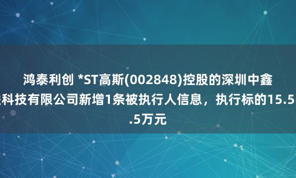 鸿泰利创 *ST高斯(002848)控股的深圳中鑫物联科技有限公司新增1条被执行人信息，执行标的15.5万元