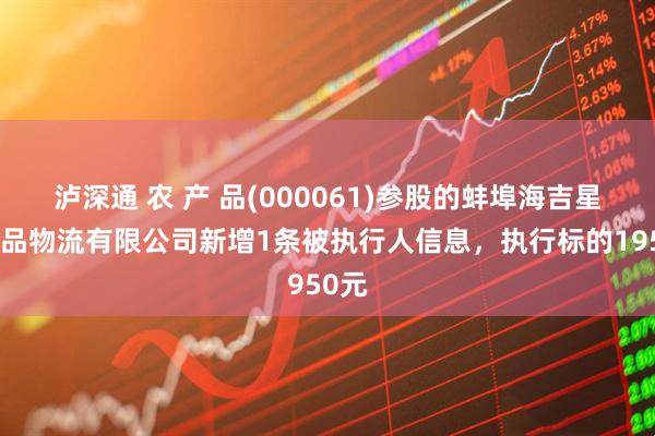 泸深通 农 产 品(000061)参股的蚌埠海吉星农产品物流有限公司新增1条被执行人信息，执行标的1950元