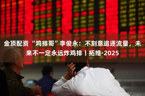 金顶配资 “鸡排哥”李俊永:不刻意追逐流量,未来不一定永远炸鸡排丨拓维·2025