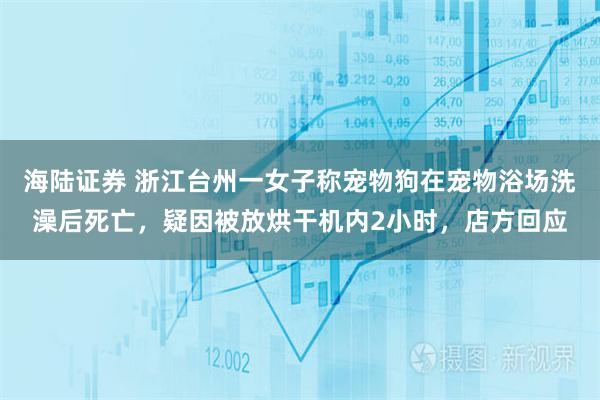 海陆证券 浙江台州一女子称宠物狗在宠物浴场洗澡后死亡，疑因被放烘干机内2小时，店方回应