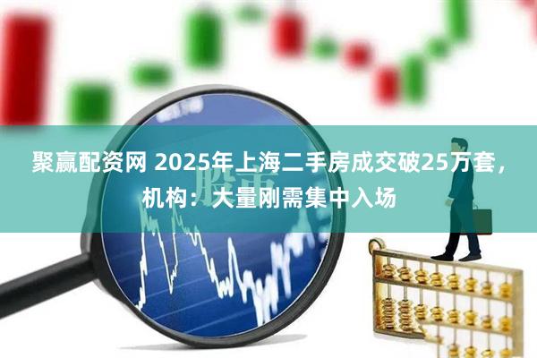 聚赢配资网 2025年上海二手房成交破25万套,机构:大量刚需集中入场