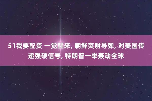 51我要配资 一觉醒来, 朝鲜突射导弹, 对美国传递强硬信号, 特朗普一举轰动全球