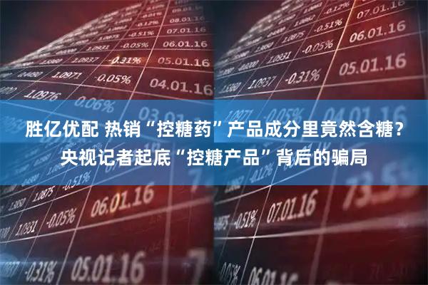 胜亿优配 热销“控糖药”产品成分里竟然含糖？央视记者起底“控糖产品”背后的骗局