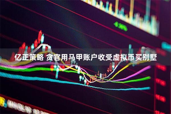 亿正策略 贪官用马甲账户收受虚拟币买别墅