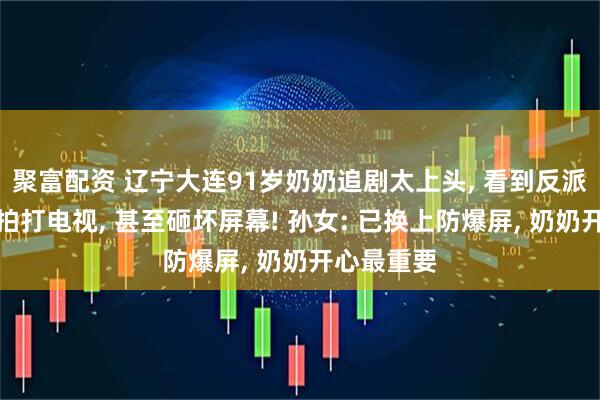 聚富配资 辽宁大连91岁奶奶追剧太上头, 看到反派作恶气得拍打电视, 甚至砸坏屏幕! 孙女: 已换上防爆屏, 奶奶开心最重要