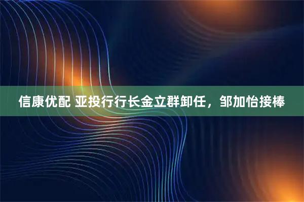 信康优配 亚投行行长金立群卸任，邹加怡接棒
