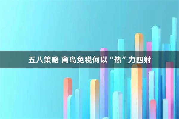 五八策略 离岛免税何以“热”力四射