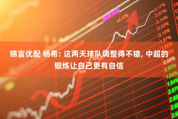 锦富优配 杨希: 这两天球队调整得不错, 中超的锻炼让自己更有自信