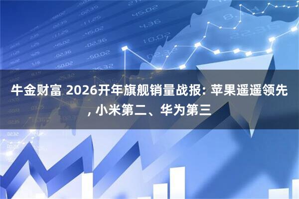 牛金财富 2026开年旗舰销量战报: 苹果遥遥领先, 小米第二、华为第三