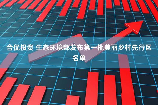 合优投资 生态环境部发布第一批美丽乡村先行区名单