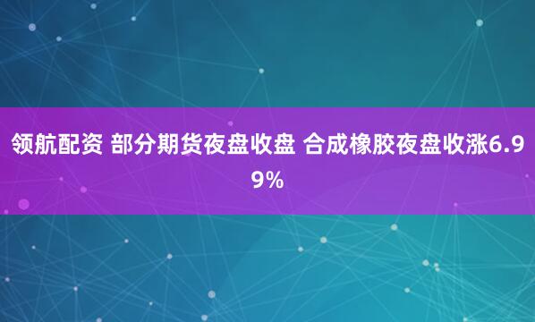 领航配资 部分期货夜盘收盘 合成橡胶夜盘收涨6.99%