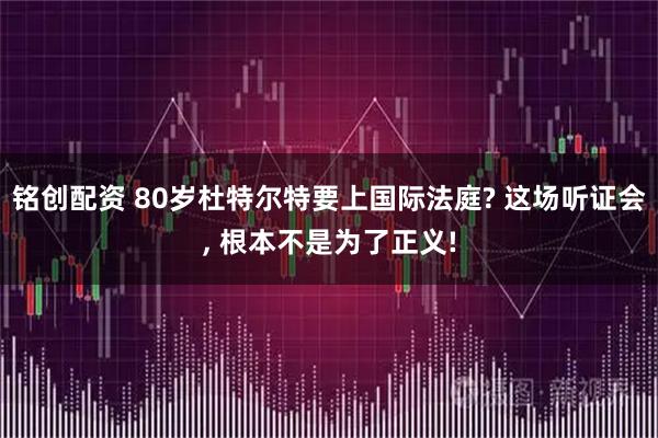 铭创配资 80岁杜特尔特要上国际法庭? 这场听证会, 根本不是为了正义!