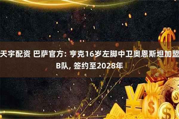 天宇配资 巴萨官方: 亨克16岁左脚中卫奥恩斯坦加盟B队, 签约至2028年