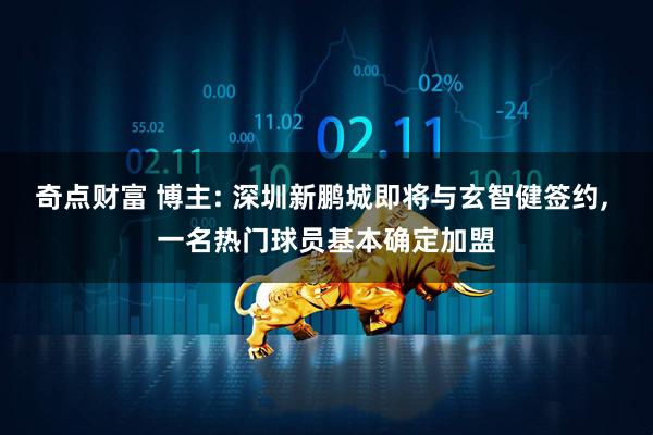奇点财富 博主: 深圳新鹏城即将与玄智健签约, 一名热门球员基本确定加盟