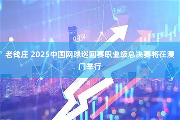 老钱庄 2025中国网球巡回赛职业级总决赛将在澳门举行