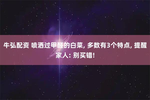 牛弘配资 喷洒过甲醛的白菜, 多数有3个特点, 提醒家人: 别买错!