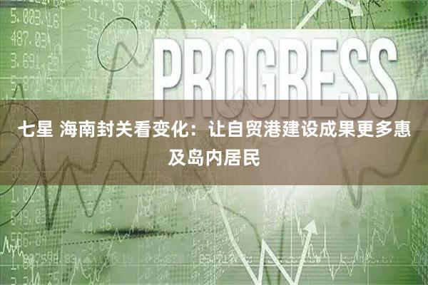 七星 海南封关看变化：让自贸港建设成果更多惠及岛内居民