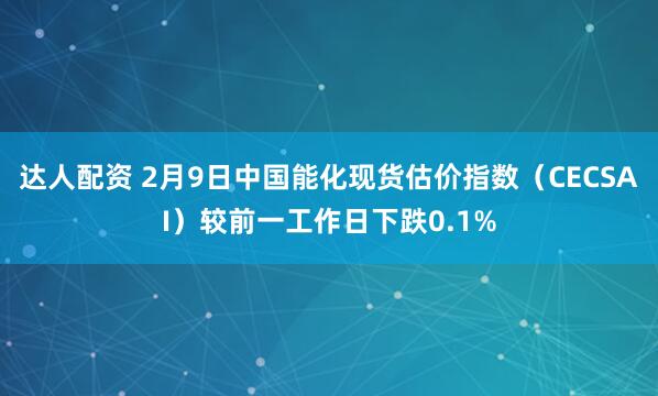 达人配资 2月9日中国能化现货估价指数（CECSAI）较前一工作日下跌0.1%