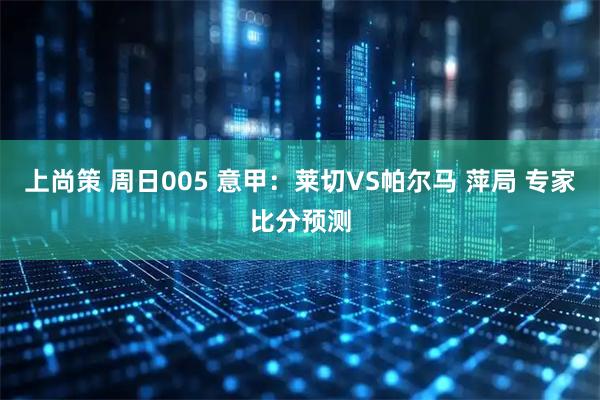 上尚策 周日005 意甲：莱切VS帕尔马 萍局 专家比分预测