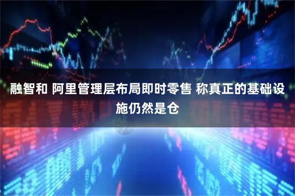 融智和 阿里管理层布局即时零售 称真正的基础设施仍然是仓