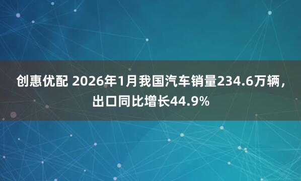创惠优配 2026年1月我国汽车销量234.6万辆，出口同比增长44.9%