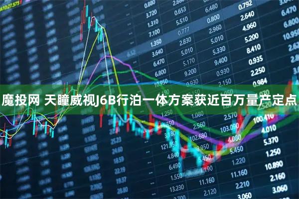 魔投网 天瞳威视J6B行泊一体方案获近百万量产定点