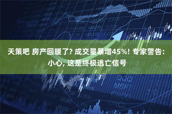 天策吧 房产回暖了? 成交量暴增45%! 专家警告: 小心, 这是终极逃亡信号