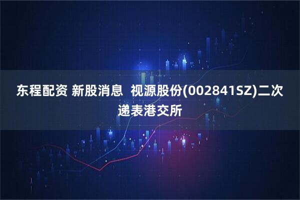 东程配资 新股消息  视源股份(002841SZ)二次递表港交所
