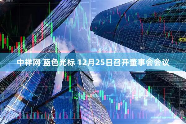 中祥网 蓝色光标 12月25日召开董事会会议