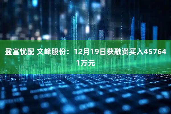 盈富忧配 文峰股份：12月19日获融资买入457641万元