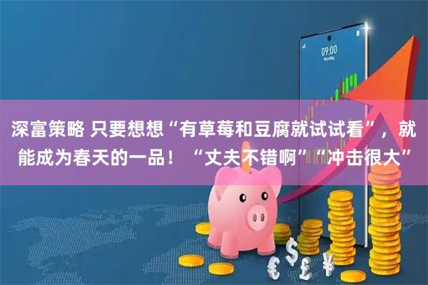 深富策略 只要想想“有草莓和豆腐就试试看”，就能成为春天的一品！ “丈夫不错啊”“冲击很大”