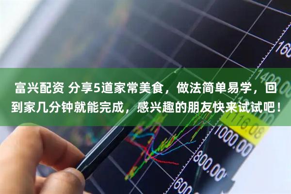 富兴配资 分享5道家常美食，做法简单易学，回到家几分钟就能完成，感兴趣的朋友快来试试吧！