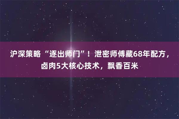 沪深策略 “逐出师门”！泄密师傅藏68年配方，卤肉5大核心技术，飘香百米