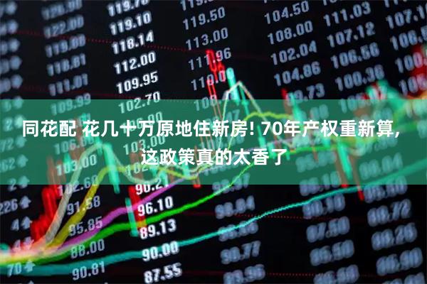 同花配 花几十万原地住新房! 70年产权重新算, 这政策真的太香了