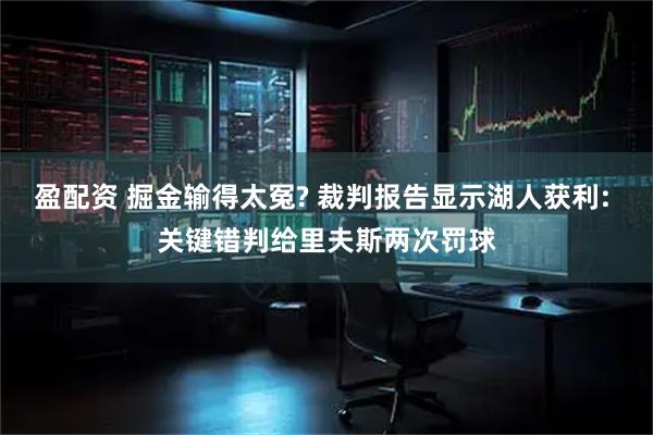 盈配资 掘金输得太冤? 裁判报告显示湖人获利: 关键错判给里夫斯两次罚球